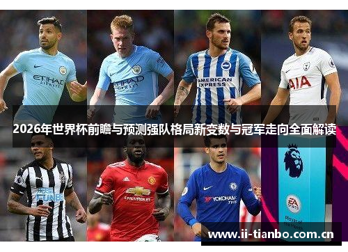 2026年世界杯前瞻与预测强队格局新变数与冠军走向全面解读