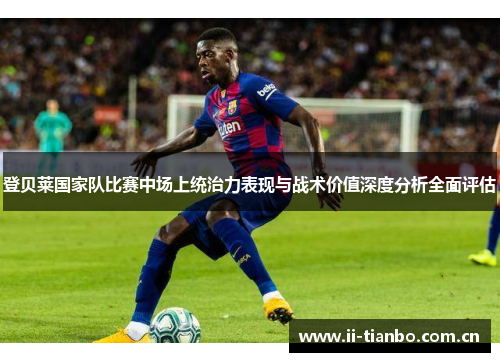 登贝莱国家队比赛中场上统治力表现与战术价值深度分析全面评估
